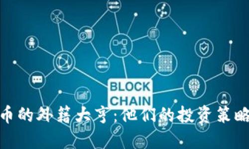 全球加密货币的外籍大亨：他们的投资策略与市场影响