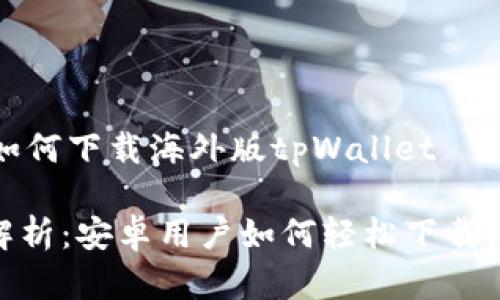 ## 安卓版本如何下载海外版tpWallet

### 全方位解析：安卓用户如何轻松下载海外版tpWallet