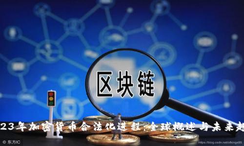 2023年加密货币合法化进程：全球概述与未来趋势