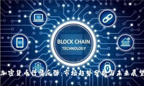 加密货币行情反弹：市场趋势分析与未来展望